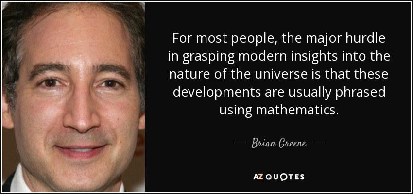 For most people, the major hurdle in grasping modern insights into the nature of the universe is that these developments are usually phrased using mathematics. - Brian Greene
