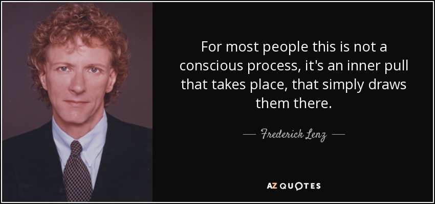 For most people this is not a conscious process, it's an inner pull that takes place, that simply draws them there. - Frederick Lenz