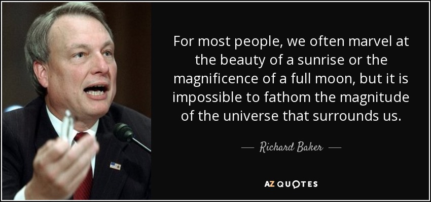 For most people, we often marvel at the beauty of a sunrise or the magnificence of a full moon, but it is impossible to fathom the magnitude of the universe that surrounds us. - Richard Baker