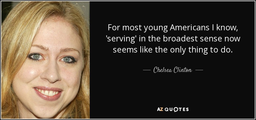 For most young Americans I know, 'serving' in the broadest sense now seems like the only thing to do. - Chelsea Clinton