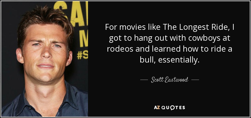 For movies like The Longest Ride, I got to hang out with cowboys at rodeos and learned how to ride a bull, essentially. - Scott Eastwood