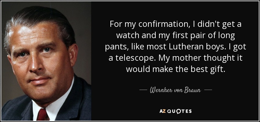 For my confirmation, I didn't get a watch and my first pair of long pants, like most Lutheran boys. I got a telescope. My mother thought it would make the best gift. - Wernher von Braun