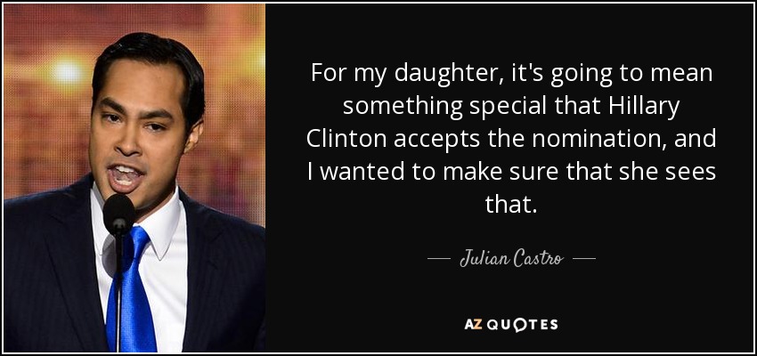 For my daughter, it's going to mean something special that Hillary Clinton accepts the nomination, and I wanted to make sure that she sees that. - Julian Castro
