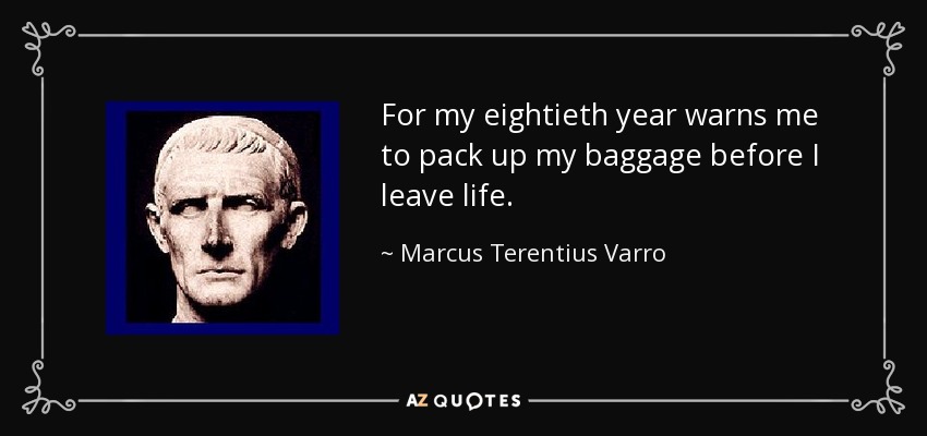 For my eightieth year warns me to pack up my baggage before I leave life. - Marcus Terentius Varro