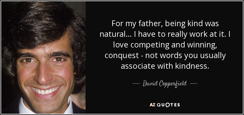 For my father, being kind was natural... I have to really work at it. I love competing and winning, conquest - not words you usually associate with kindness. - David Copperfield