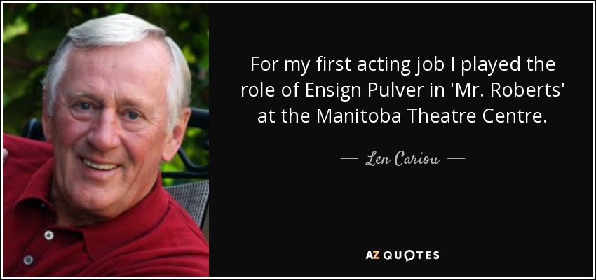 For my first acting job I played the role of Ensign Pulver in 'Mr. Roberts' at the Manitoba Theatre Centre. - Len Cariou