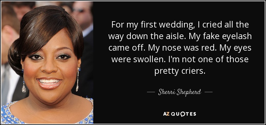 For my first wedding, I cried all the way down the aisle. My fake eyelash came off. My nose was red. My eyes were swollen. I'm not one of those pretty criers. - Sherri Shepherd