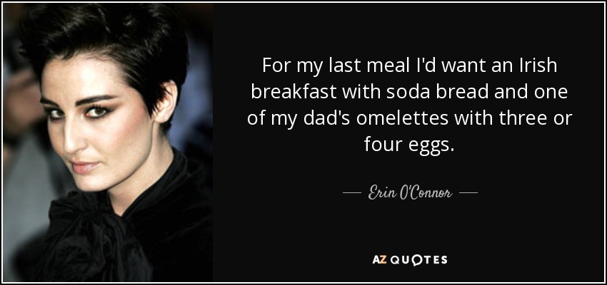 For my last meal I'd want an Irish breakfast with soda bread and one of my dad's omelettes with three or four eggs. - Erin O'Connor