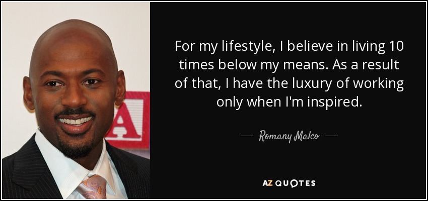 For my lifestyle, I believe in living 10 times below my means. As a result of that, I have the luxury of working only when I'm inspired. - Romany Malco