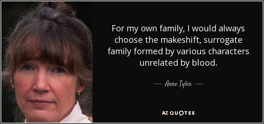 For my own family, I would always choose the makeshift, surrogate family formed by various characters unrelated by blood. - Anne Tyler