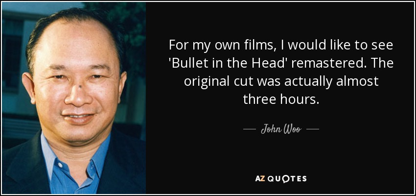 For my own films, I would like to see 'Bullet in the Head' remastered. The original cut was actually almost three hours. - John Woo
