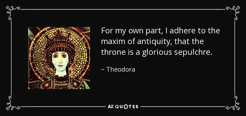 For my own part, I adhere to the maxim of antiquity, that the throne is a glorious sepulchre. - Theodora