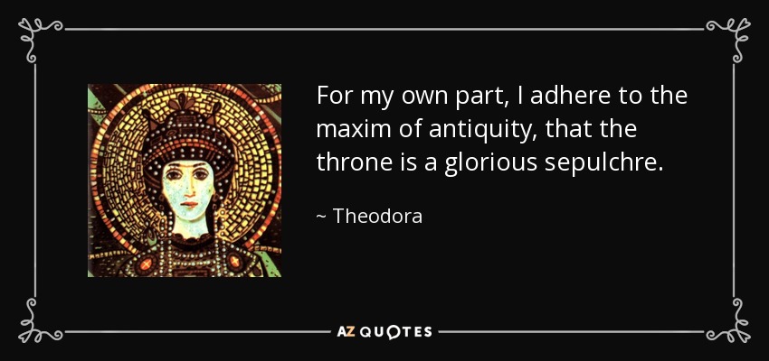 For my own part, I adhere to the maxim of antiquity, that the throne is a glorious sepulchre. - Theodora