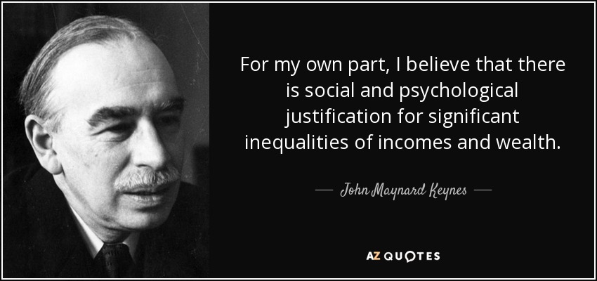 For my own part, I believe that there is social and psychological justification for significant inequalities of incomes and wealth. - John Maynard Keynes