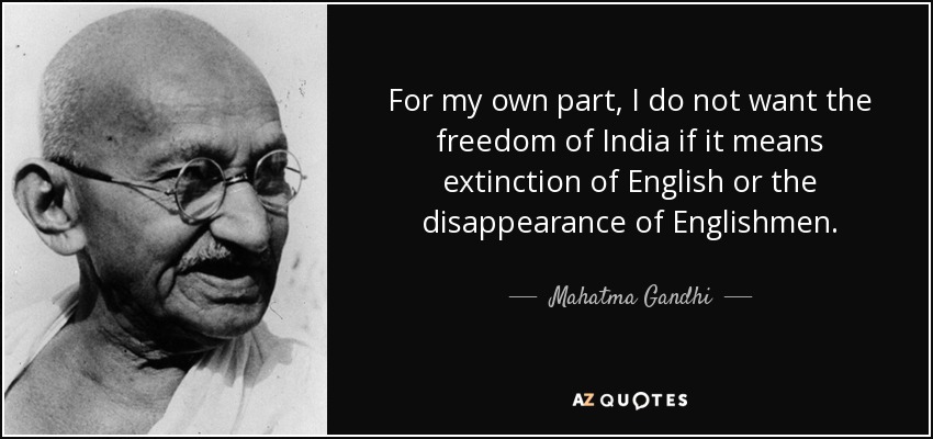For my own part, I do not want the freedom of India if it means extinction of English or the disappearance of Englishmen. - Mahatma Gandhi