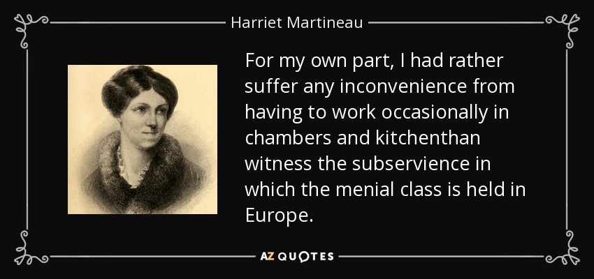 For my own part, I had rather suffer any inconvenience from having to work occasionally in chambers and kitchenthan witness the subservience in which the menial class is held in Europe. - Harriet Martineau