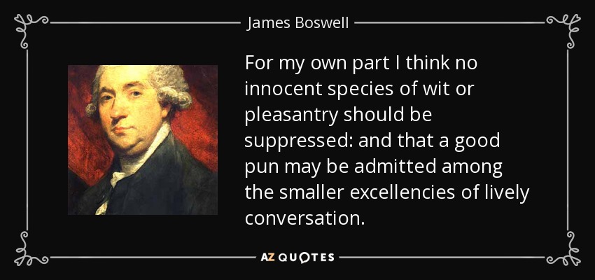 For my own part I think no innocent species of wit or pleasantry should be suppressed: and that a good pun may be admitted among the smaller excellencies of lively conversation. - James Boswell