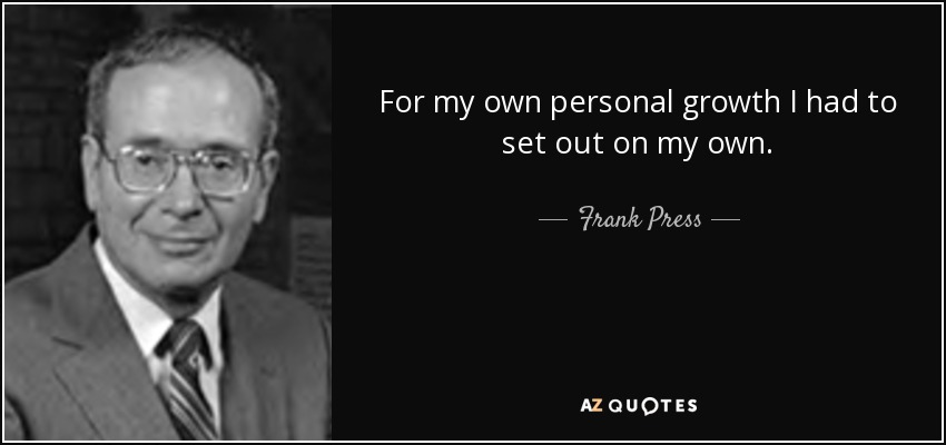 For my own personal growth I had to set out on my own. - Frank Press
