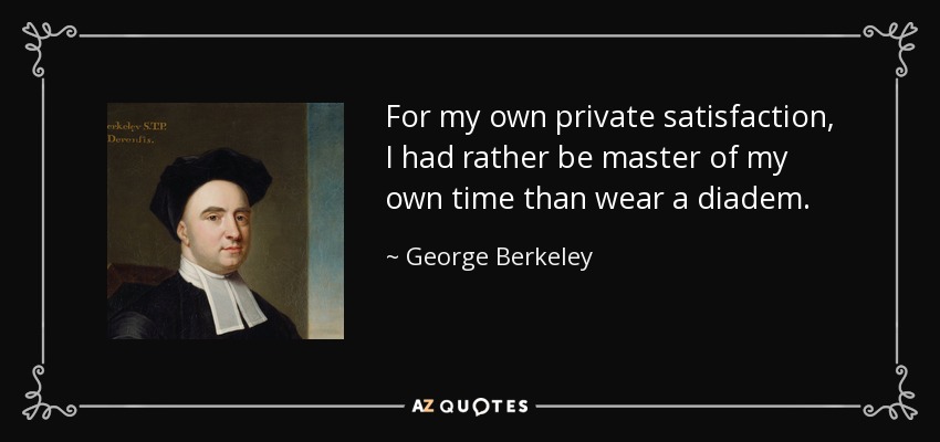For my own private satisfaction, I had rather be master of my own time than wear a diadem. - George Berkeley