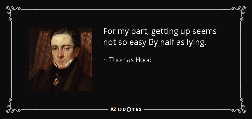 For my part, getting up seems not so easy By half as lying. - Thomas Hood