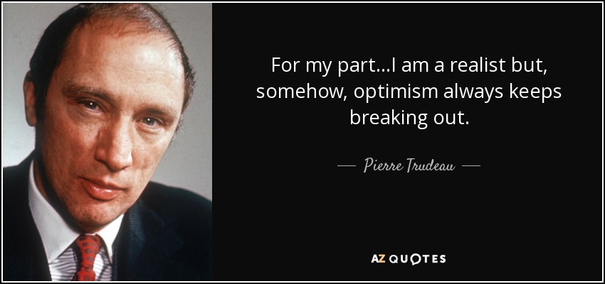For my part...I am a realist but, somehow, optimism always keeps breaking out. - Pierre Trudeau
