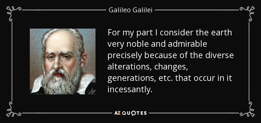 For my part I consider the earth very noble and admirable precisely because of the diverse alterations, changes, generations, etc. that occur in it incessantly. - Galileo Galilei