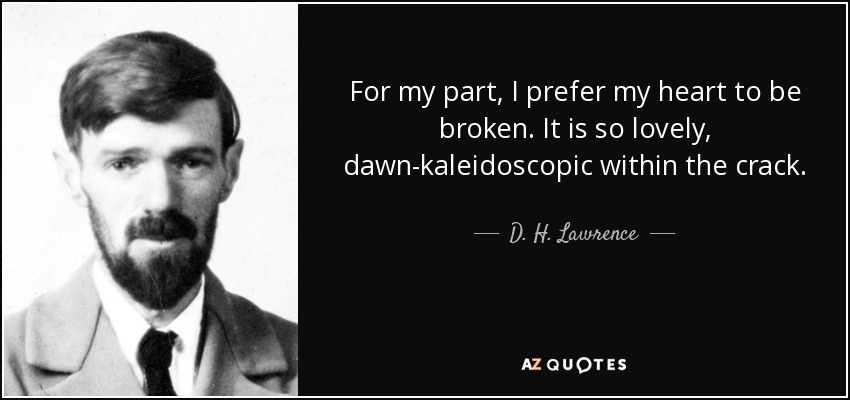 For my part, I prefer my heart to be broken. It is so lovely, dawn-kaleidoscopic within the crack. - D. H. Lawrence