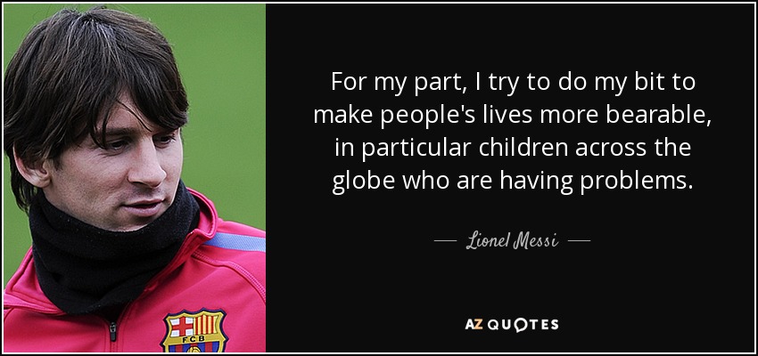 For my part, I try to do my bit to make people's lives more bearable, in particular children across the globe who are having problems. - Lionel Messi