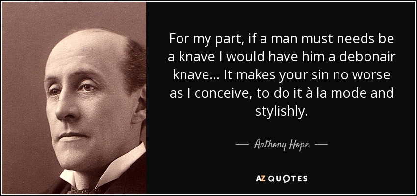 For my part, if a man must needs be a knave I would have him a debonair knave... It makes your sin no worse as I conceive, to do it à la mode and stylishly. - Anthony Hope