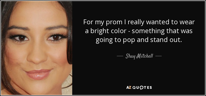 For my prom I really wanted to wear a bright color - something that was going to pop and stand out. - Shay Mitchell