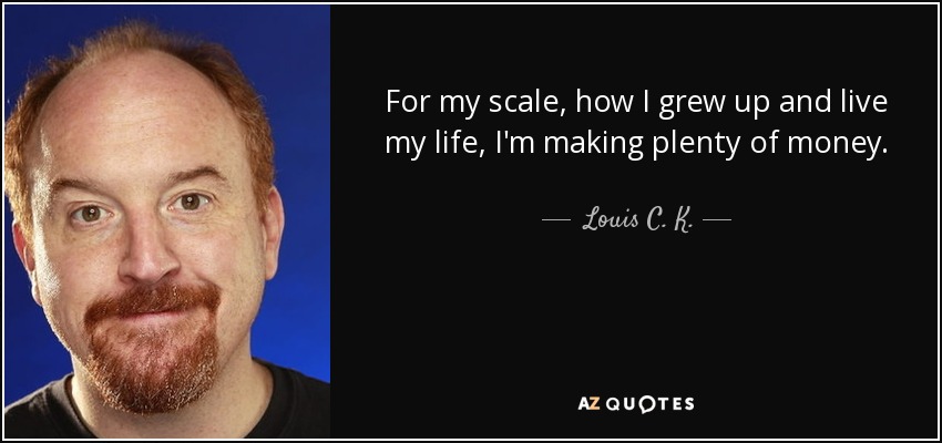 For my scale, how I grew up and live my life, I'm making plenty of money. - Louis C. K.
