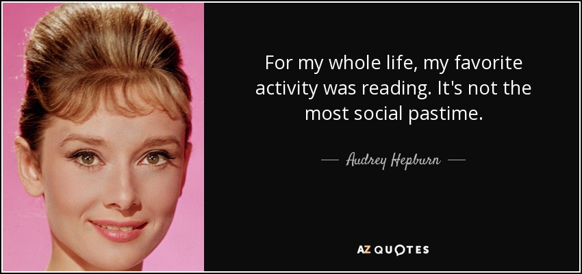 For my whole life, my favorite activity was reading. It's not the most social pastime. - Audrey Hepburn