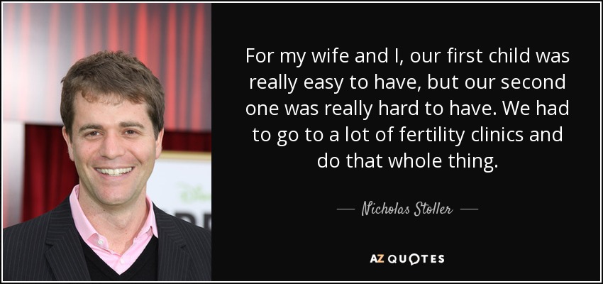 For my wife and I, our first child was really easy to have, but our second one was really hard to have. We had to go to a lot of fertility clinics and do that whole thing. - Nicholas Stoller