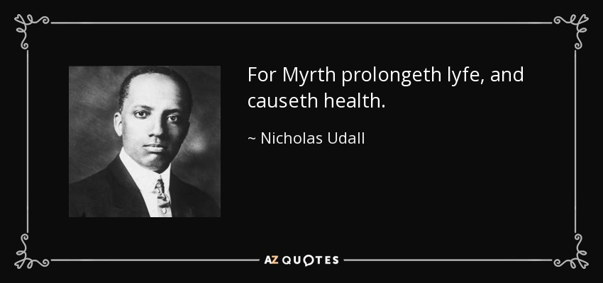 For Myrth prolongeth lyfe, and causeth health. - Nicholas Udall