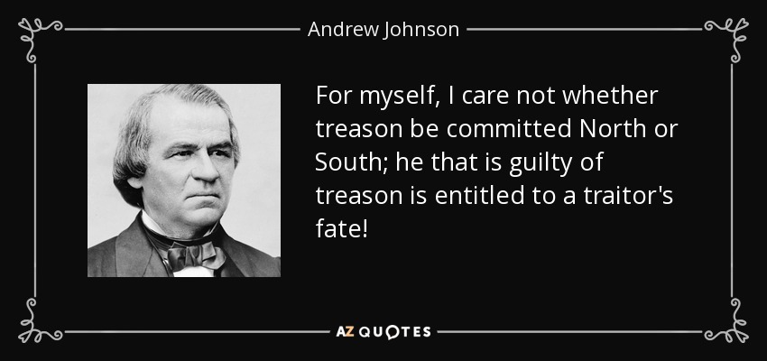 For myself, I care not whether treason be committed North or South; he that is guilty of treason is entitled to a traitor's fate! - Andrew Johnson