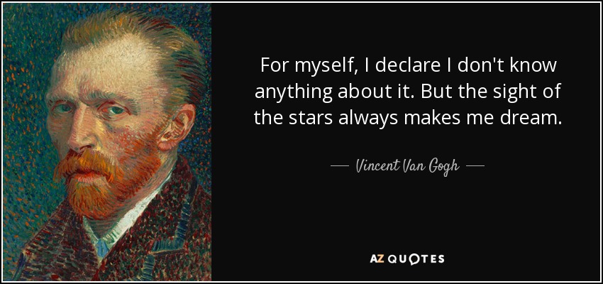 For myself, I declare I don't know anything about it. But the sight of the stars always makes me dream. - Vincent Van Gogh