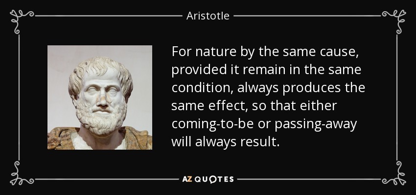 For nature by the same cause, provided it remain in the same condition, always produces the same effect, so that either coming-to-be or passing-away will always result. - Aristotle