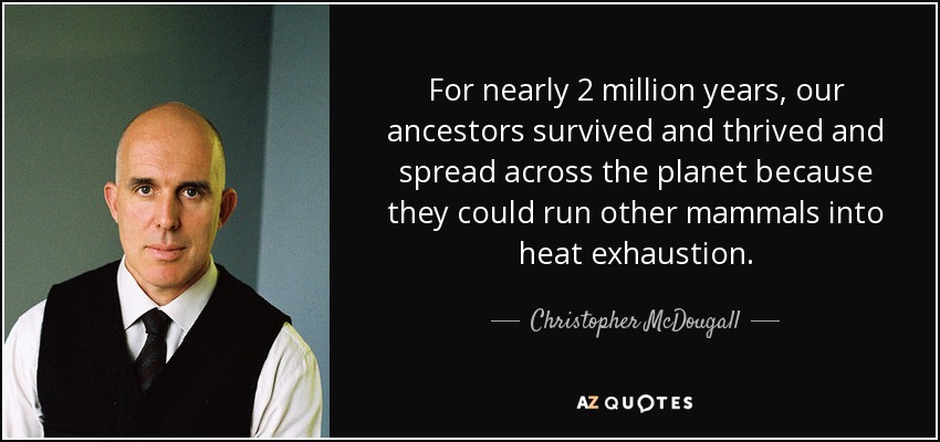 For nearly 2 million years, our ancestors survived and thrived and spread across the planet because they could run other mammals into heat exhaustion. - Christopher McDougall