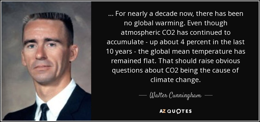 ... For nearly a decade now, there has been no global warming. Even though atmospheric CO2 has continued to accumulate - up about 4 percent in the last 10 years - the global mean temperature has remained flat. That should raise obvious questions about CO2 being the cause of climate change. - Walter Cunningham