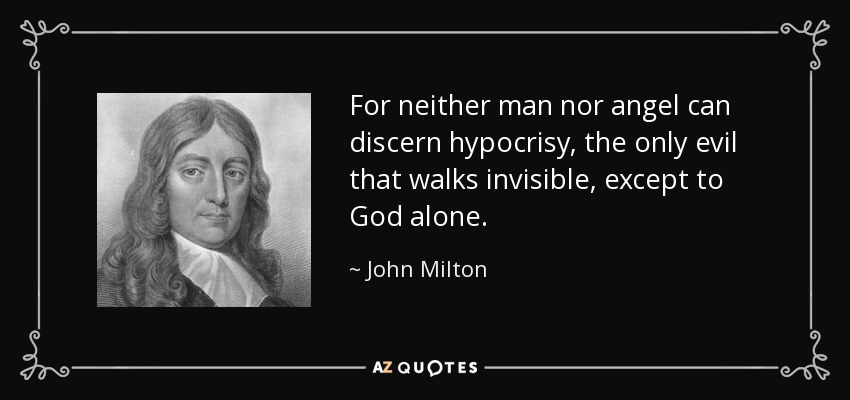 For neither man nor angel can discern hypocrisy, the only evil that walks invisible, except to God alone. - John Milton