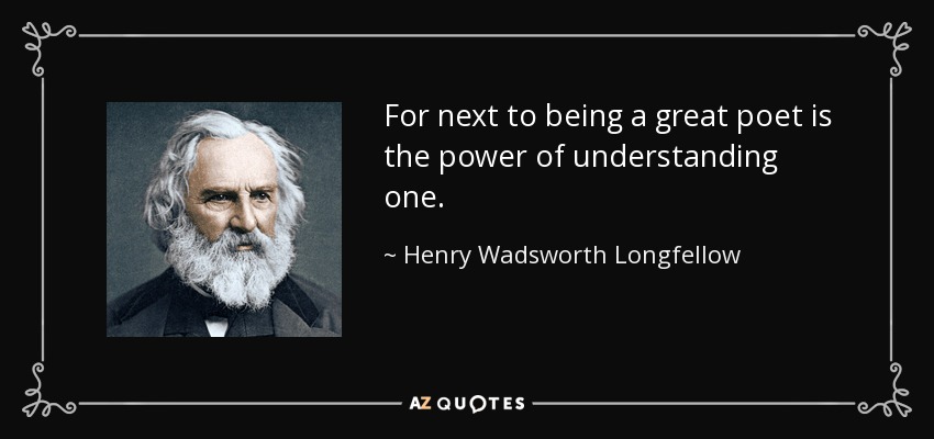 For next to being a great poet is the power of understanding one. - Henry Wadsworth Longfellow