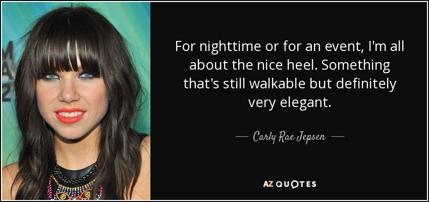 For nighttime or for an event, I'm all about the nice heel. Something that's still walkable but definitely very elegant. - Carly Rae Jepsen