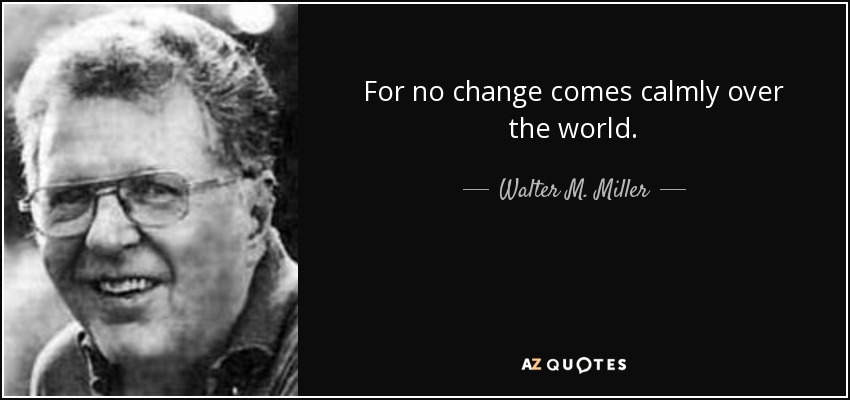 For no change comes calmly over the world. - Walter M. Miller, Jr.