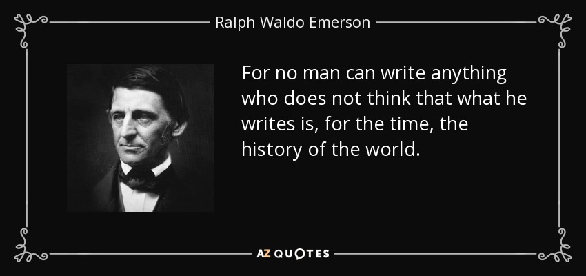For no man can write anything who does not think that what he writes is, for the time, the history of the world. - Ralph Waldo Emerson