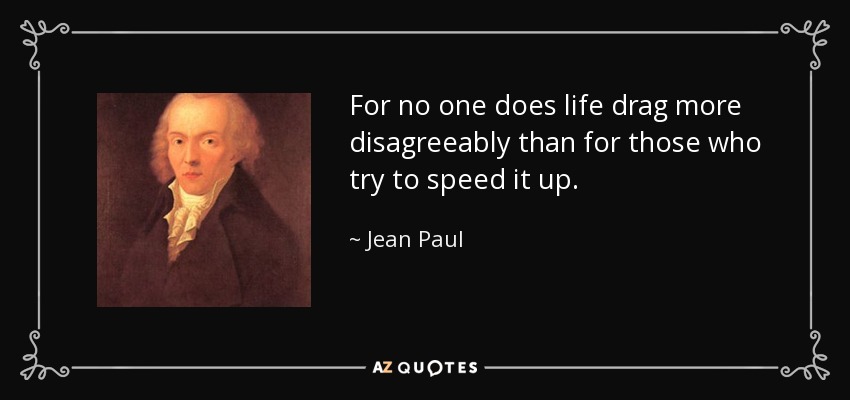 For no one does life drag more disagreeably than for those who try to speed it up. - Jean Paul