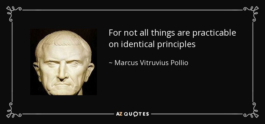 For not all things are practicable on identical principles - Marcus Vitruvius Pollio