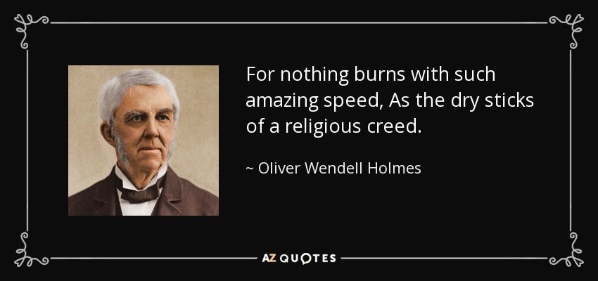 For nothing burns with such amazing speed, As the dry sticks of a religious creed. - Oliver Wendell Holmes Sr. 