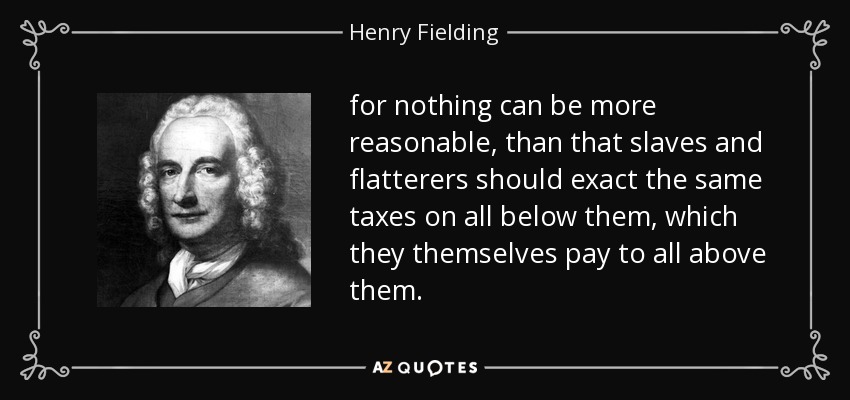 for nothing can be more reasonable, than that slaves and flatterers should exact the same taxes on all below them, which they themselves pay to all above them. - Henry Fielding
