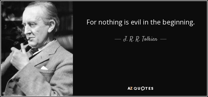 For nothing is evil in the beginning. - J. R. R. Tolkien