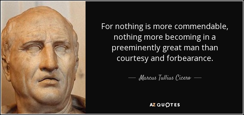 For nothing is more commendable, nothing more becoming in a preeminently great man than courtesy and forbearance. - Marcus Tullius Cicero